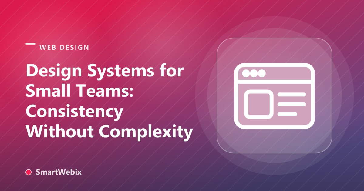 Design Systems for Small Teams: Consistency Without Complexity