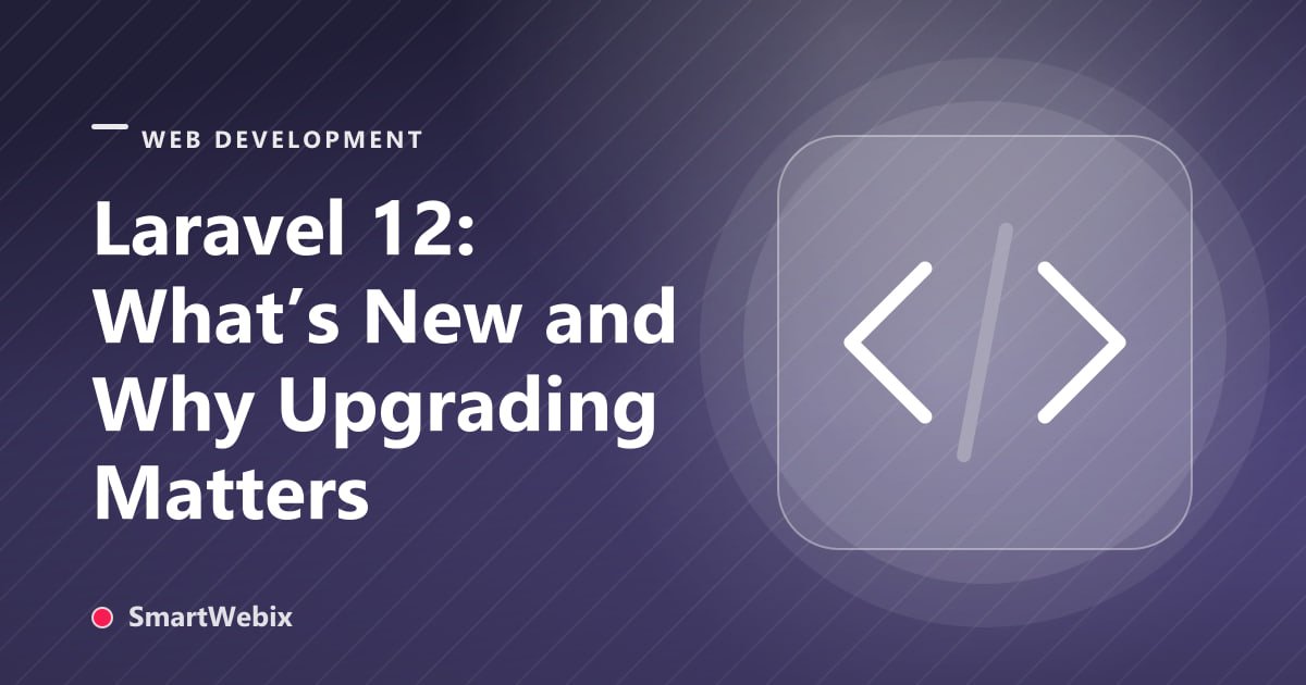 Laravel 12: What’s New and Why Upgrading Matters